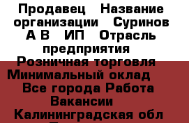 Продавец › Название организации ­ Суринов А.В., ИП › Отрасль предприятия ­ Розничная торговля › Минимальный оклад ­ 1 - Все города Работа » Вакансии   . Калининградская обл.,Приморск г.